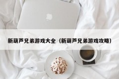 新葫芦兄弟游戏大全(新葫芦兄弟游戏攻略)